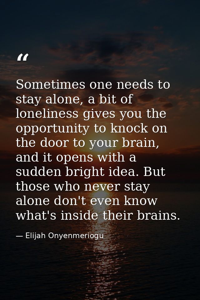 Sometimes one needs to stay alone, a bit of loneliness gives you the opportunity to knock on the door to your brain, and — Elijah Onyenmeriogu
