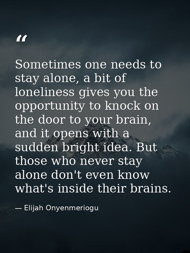 Sometimes one needs to stay alone, a bit of loneliness gives you the opportunity to knock on the door to your brain, and — Elijah Onyenmeriogu