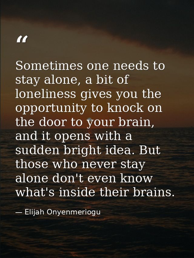Sometimes one needs to stay alone, a bit of loneliness gives you the opportunity to knock on the door to your brain, and — Elijah Onyenmeriogu