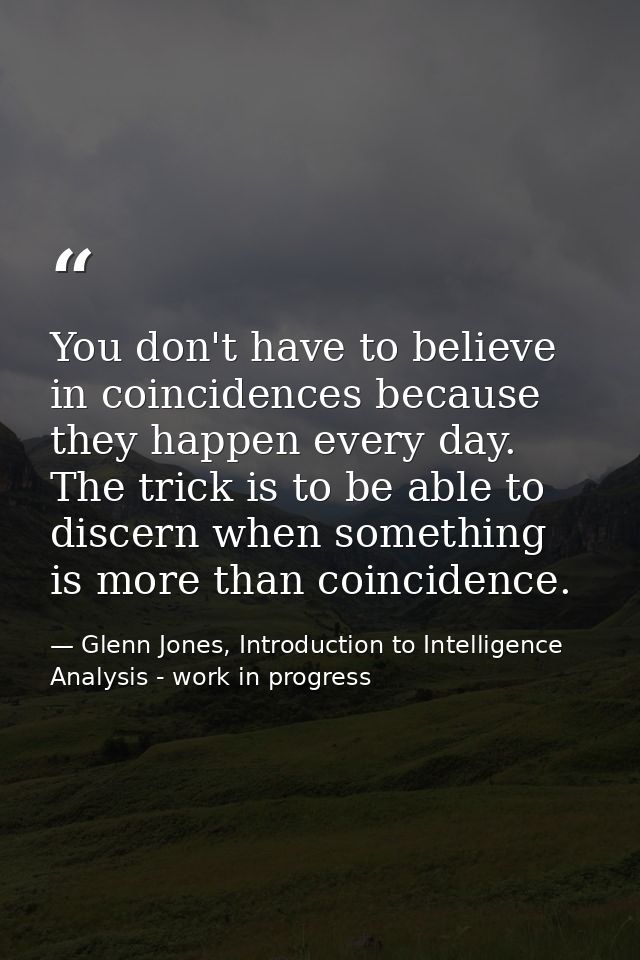 You don't have to believe in coincidences because they happen every day. The trick is to be able to discern when somethi — Glenn Jones, Introduction to Intelligence Analysis - work in progress