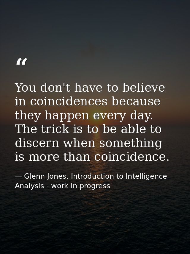 You don't have to believe in coincidences because they happen every day. The trick is to be able to discern when somethi — Glenn Jones, Introduction to Intelligence Analysis - work in progress