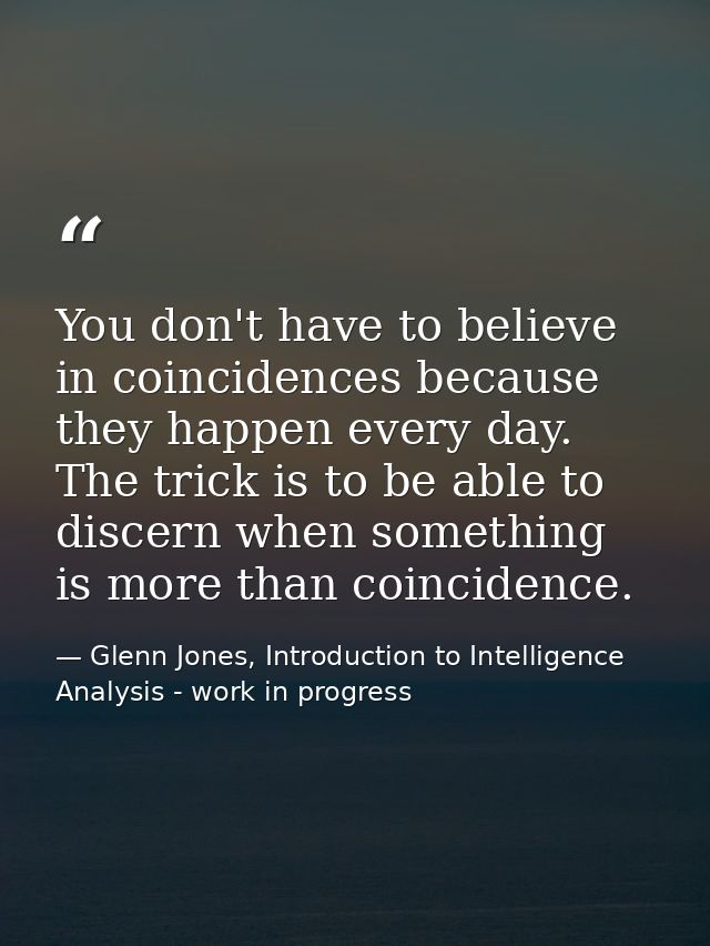 You don't have to believe in coincidences because they happen every day. The trick is to be able to discern when somethi — Glenn Jones, Introduction to Intelligence Analysis - work in progress