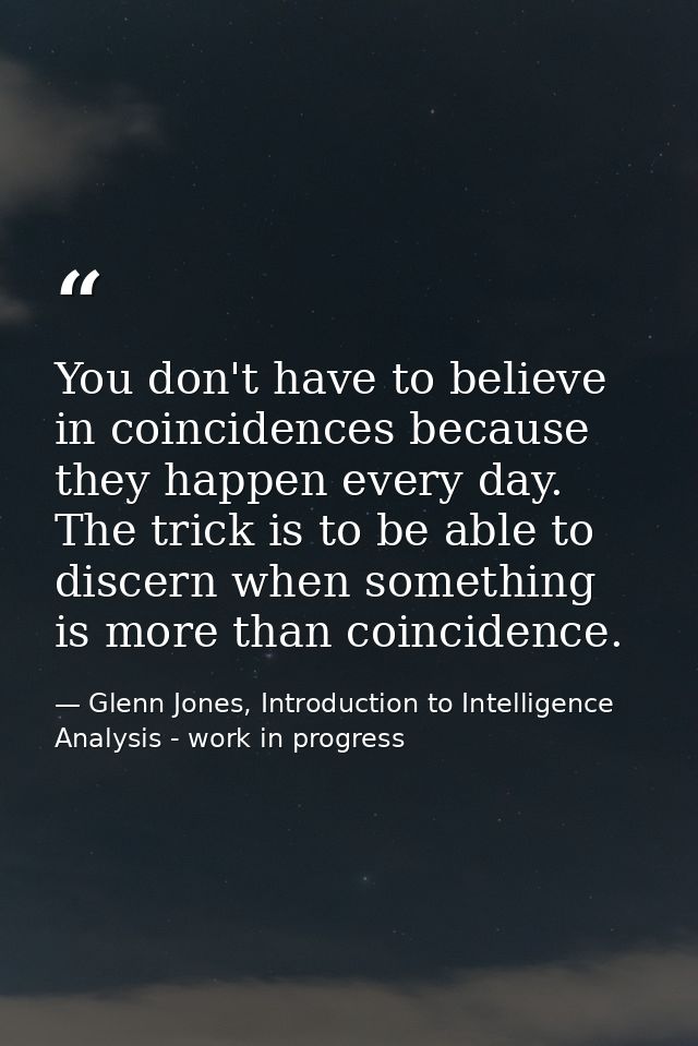 You don't have to believe in coincidences because they happen every day. The trick is to be able to discern when somethi — Glenn Jones, Introduction to Intelligence Analysis - work in progress