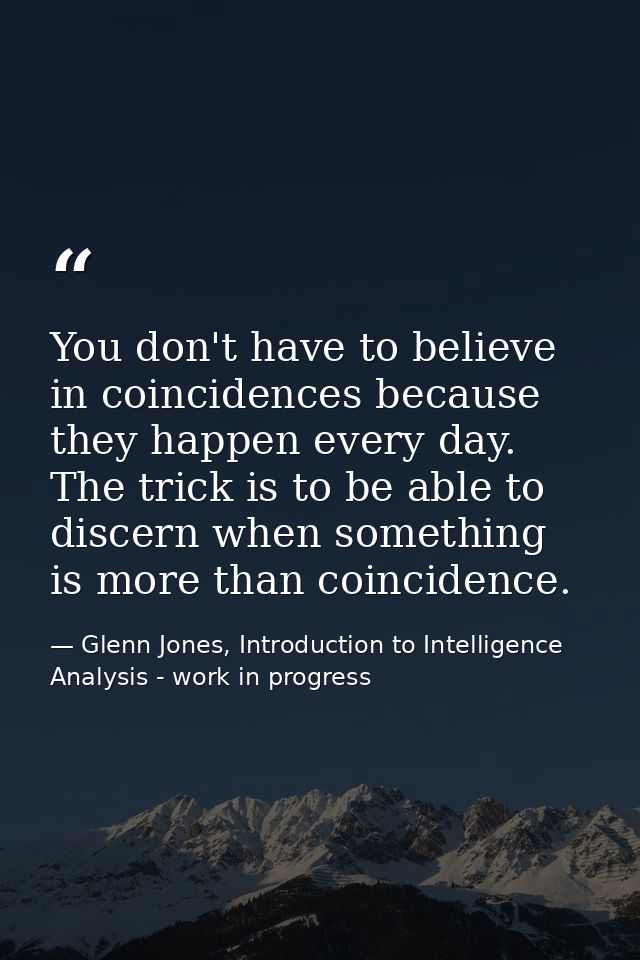 You don't have to believe in coincidences because they happen every day. The trick is to be able to discern when somethi — Glenn Jones, Introduction to Intelligence Analysis - work in progress