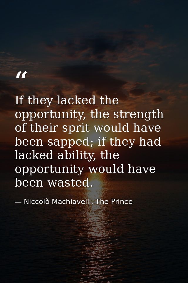 If they lacked the opportunity, the strength of their sprit would have been sapped; if they had lacked ability, the oppo — Niccolò Machiavelli, The Prince
