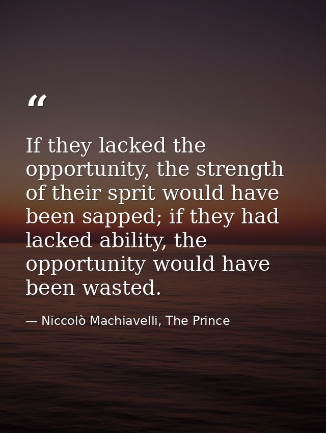 If they lacked the opportunity, the strength of their sprit would have been sapped; if they had lacked ability, the oppo — Niccolò Machiavelli, The Prince