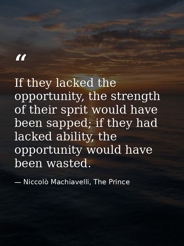 If they lacked the opportunity, the strength of their sprit would have been sapped; if they had lacked ability, the oppo — Niccolò Machiavelli, The Prince