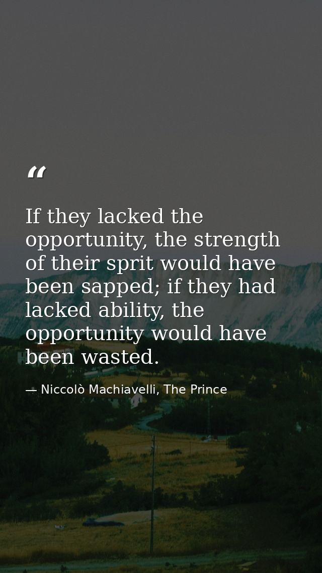 If they lacked the opportunity, the strength of their sprit would have been sapped; if they had lacked ability, the oppo — Niccolò Machiavelli, The Prince