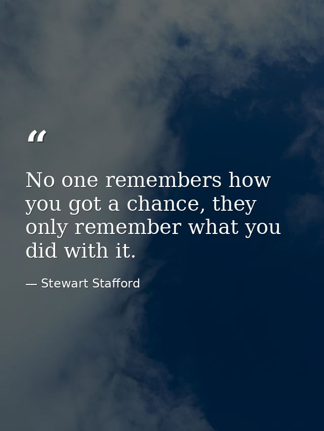 No one remembers how you got a chance, they only remember what you did with it. — Stewart Stafford