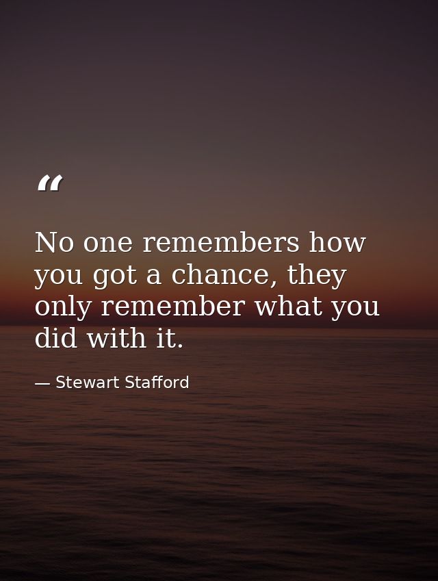 No one remembers how you got a chance, they only remember what you did with it. — Stewart Stafford