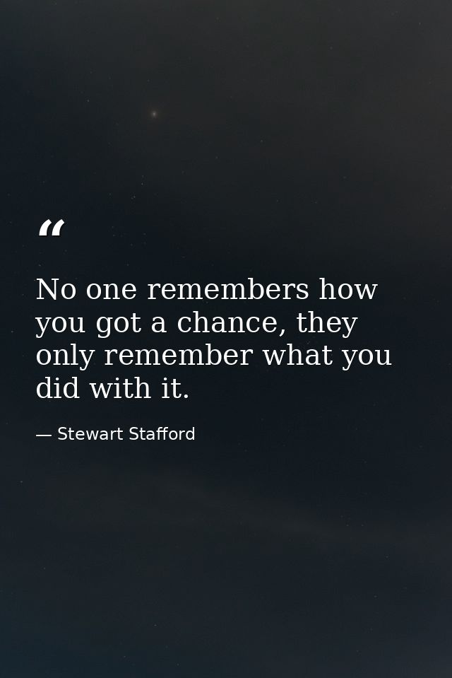 No one remembers how you got a chance, they only remember what you did with it. — Stewart Stafford