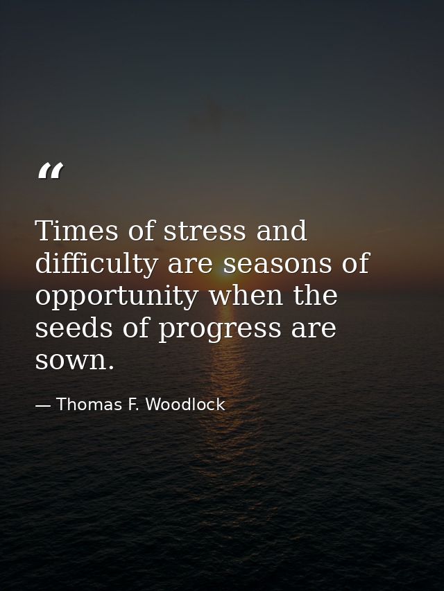 Times of stress and difficulty are seasons of opportunity when the seeds of progress are sown. — Thomas F. Woodlock