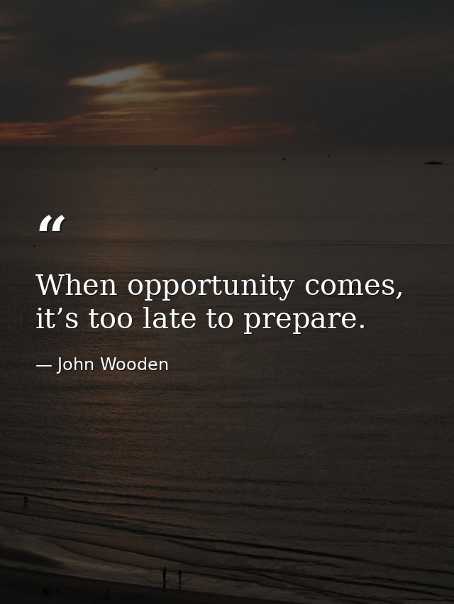 When opportunity comes, it’s too late to prepare. — John Wooden