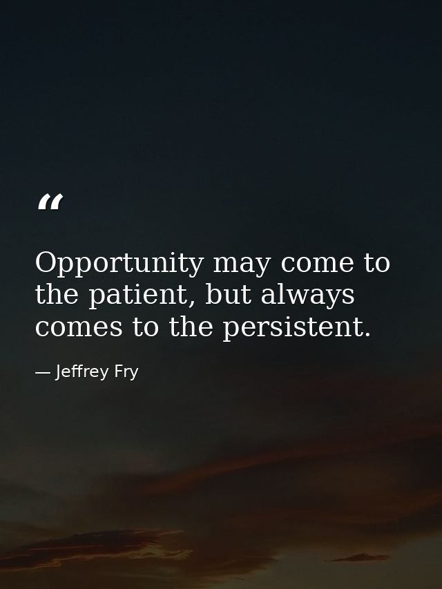 Opportunity may come to the patient, but always comes to the persistent. — Jeffrey Fry