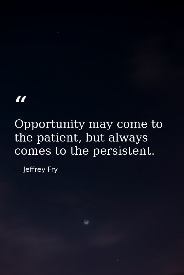 Opportunity may come to the patient, but always comes to the persistent. — Jeffrey Fry