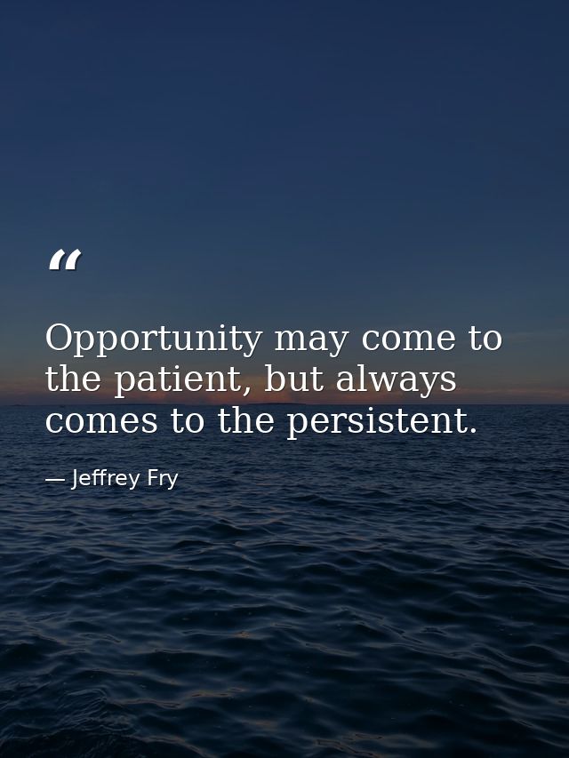 Opportunity may come to the patient, but always comes to the persistent. — Jeffrey Fry