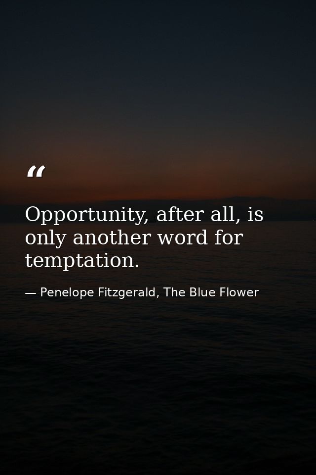 Opportunity, after all, is only another word for temptation. — Penelope Fitzgerald, The Blue Flower