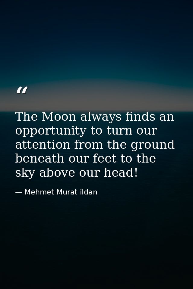 The Moon always finds an opportunity to turn our attention from the ground beneath our feet to the sky above our head! — Mehmet Murat ildan