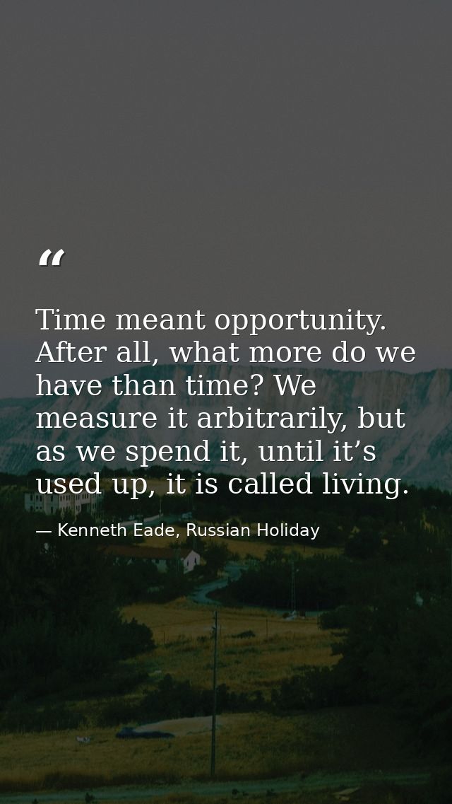 Time meant opportunity. After all, what more do we have than time? We measure it arbitrarily, but as we spend it, until  — Kenneth Eade, Russian Holiday