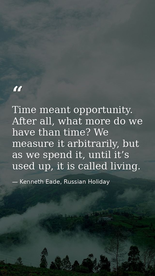 Time meant opportunity. After all, what more do we have than time? We measure it arbitrarily, but as we spend it, until  — Kenneth Eade, Russian Holiday