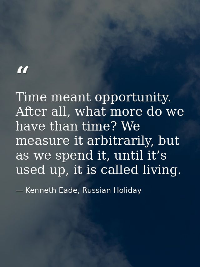 Time meant opportunity. After all, what more do we have than time? We measure it arbitrarily, but as we spend it, until  — Kenneth Eade, Russian Holiday