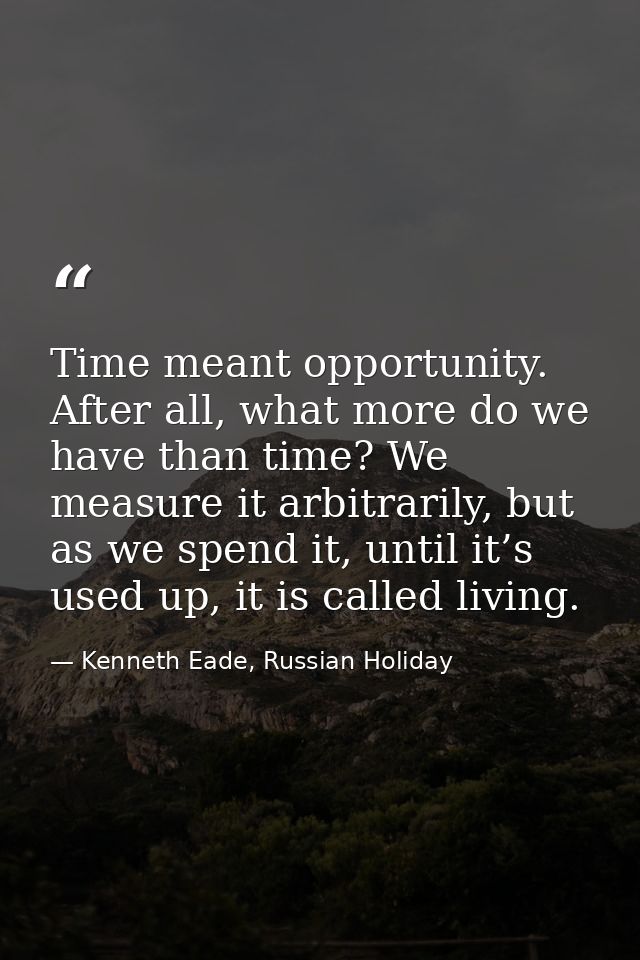 Time meant opportunity. After all, what more do we have than time? We measure it arbitrarily, but as we spend it, until  — Kenneth Eade, Russian Holiday
