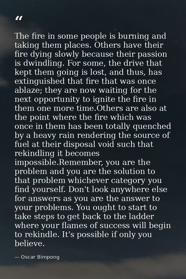 The fire in some people is burning and taking them places. Others have their fire dying slowly because their passion is  — Oscar Bimpong
