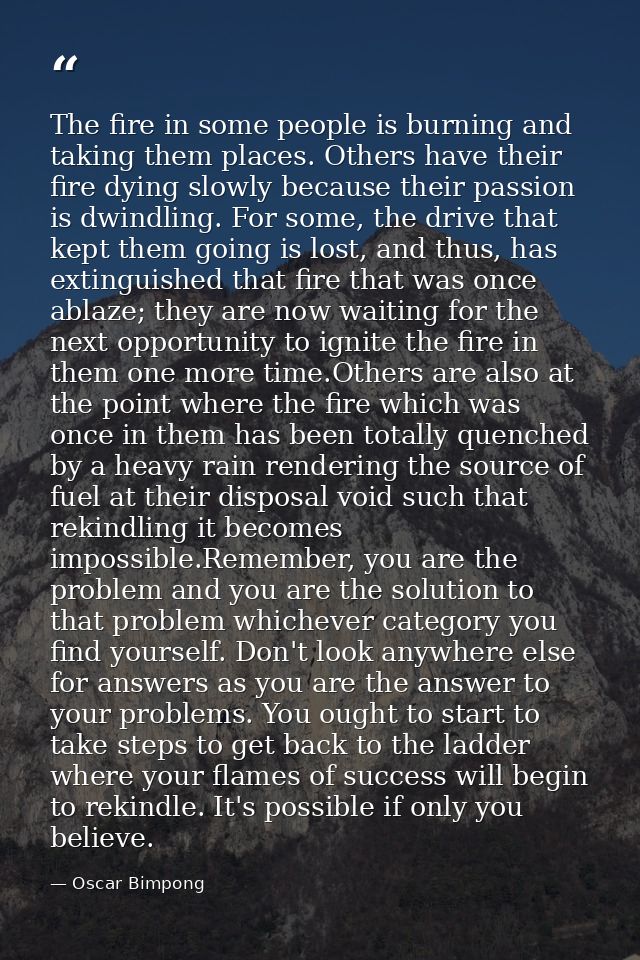 The fire in some people is burning and taking them places. Others have their fire dying slowly because their passion is  — Oscar Bimpong