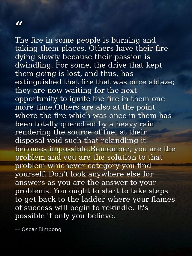 The fire in some people is burning and taking them places. Others have their fire dying slowly because their passion is  — Oscar Bimpong