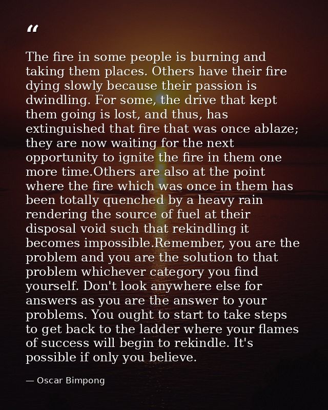The fire in some people is burning and taking them places. Others have their fire dying slowly because their passion is  — Oscar Bimpong