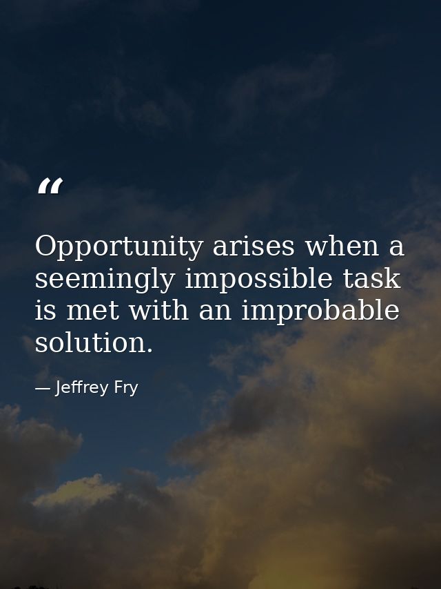Opportunity arises when a seemingly impossible task is met with an improbable solution. — Jeffrey Fry
