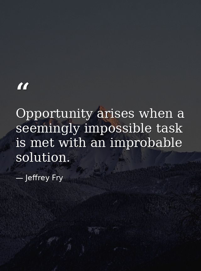 Opportunity arises when a seemingly impossible task is met with an improbable solution. — Jeffrey Fry