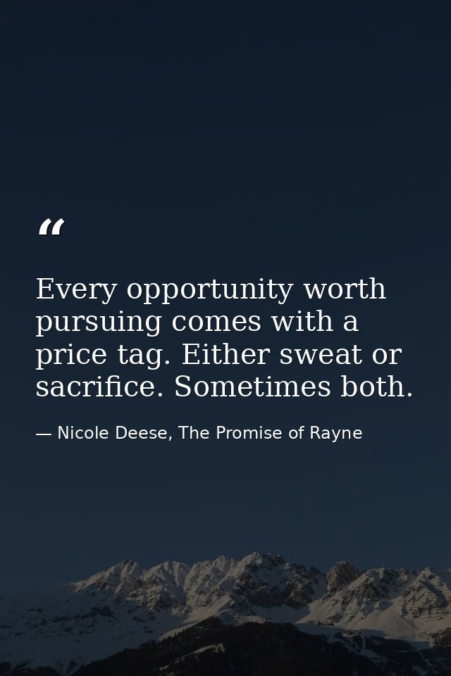 Every opportunity worth pursuing comes with a price tag. Either sweat or sacrifice. Sometimes both. — Nicole Deese, The Promise of Rayne