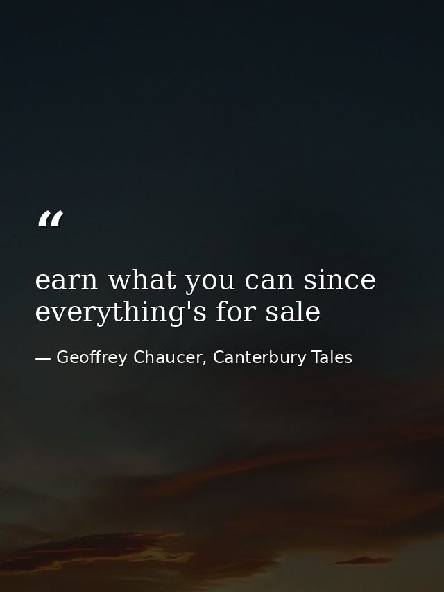 earn what you can since everything's for sale — Geoffrey Chaucer, Canterbury Tales