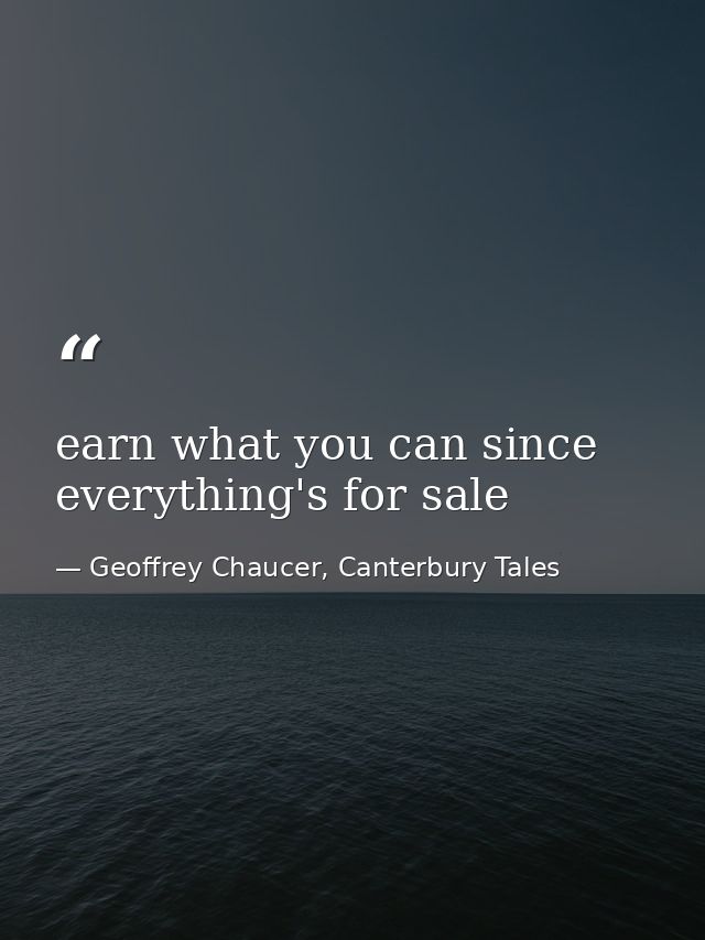 earn what you can since everything's for sale — Geoffrey Chaucer, Canterbury Tales