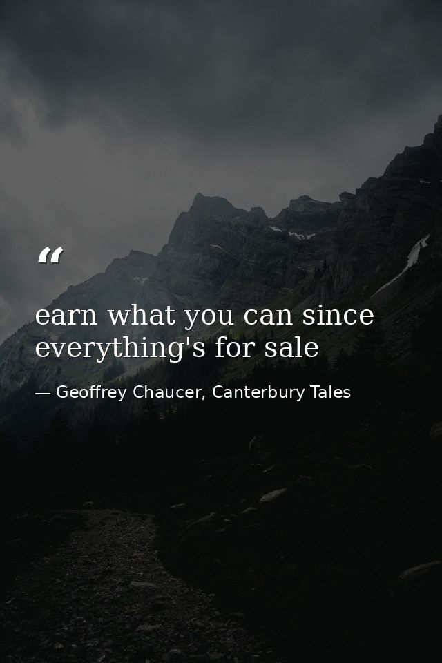 earn what you can since everything's for sale — Geoffrey Chaucer, Canterbury Tales