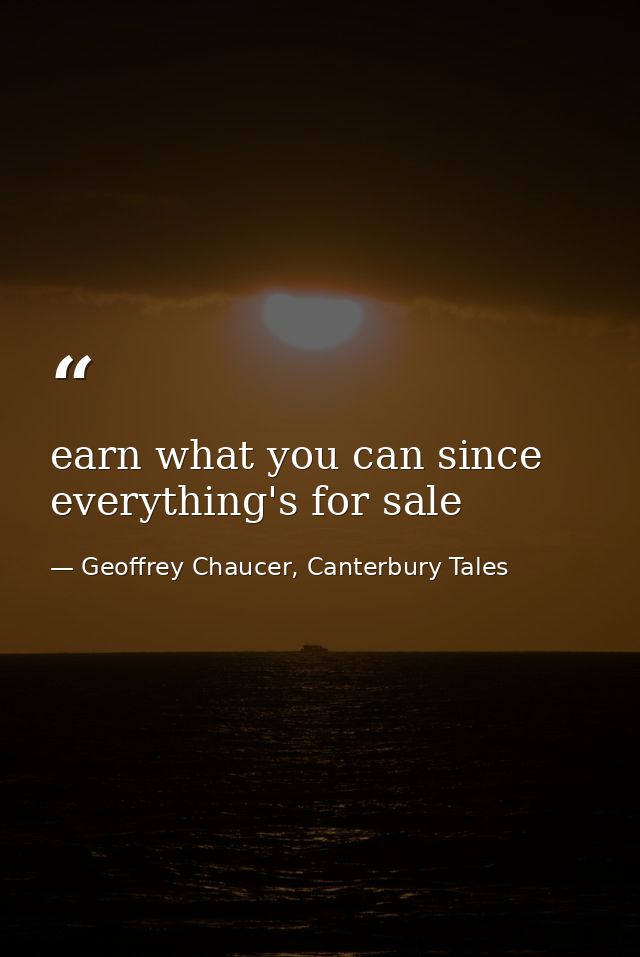 earn what you can since everything's for sale — Geoffrey Chaucer, Canterbury Tales