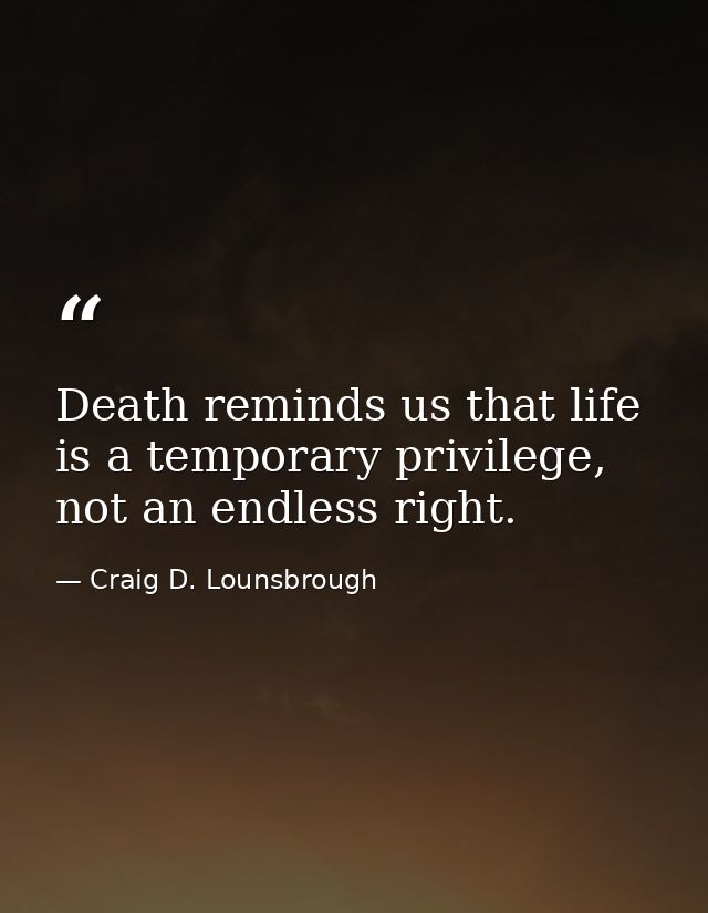 Death reminds us that life is a temporary privilege, not an endless right. — Craig D. Lounsbrough