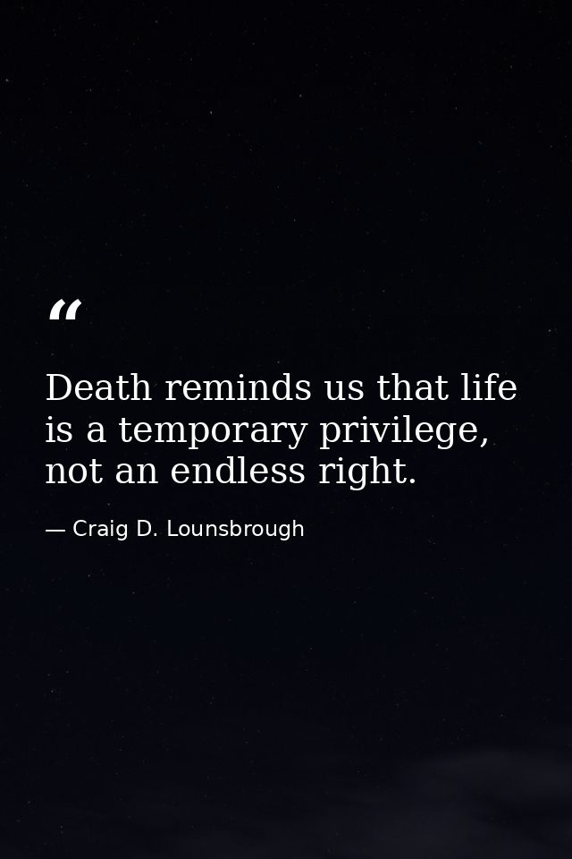 Death reminds us that life is a temporary privilege, not an endless right. — Craig D. Lounsbrough