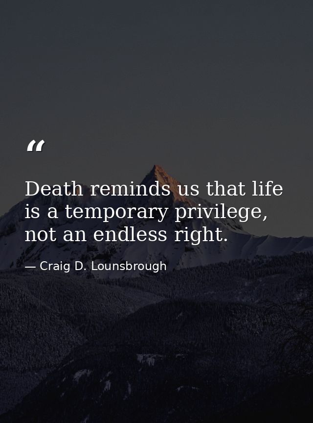Death reminds us that life is a temporary privilege, not an endless right. — Craig D. Lounsbrough