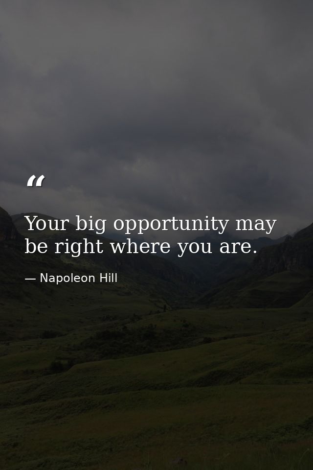 Your big opportunity may be right where you are. — Napoleon Hill