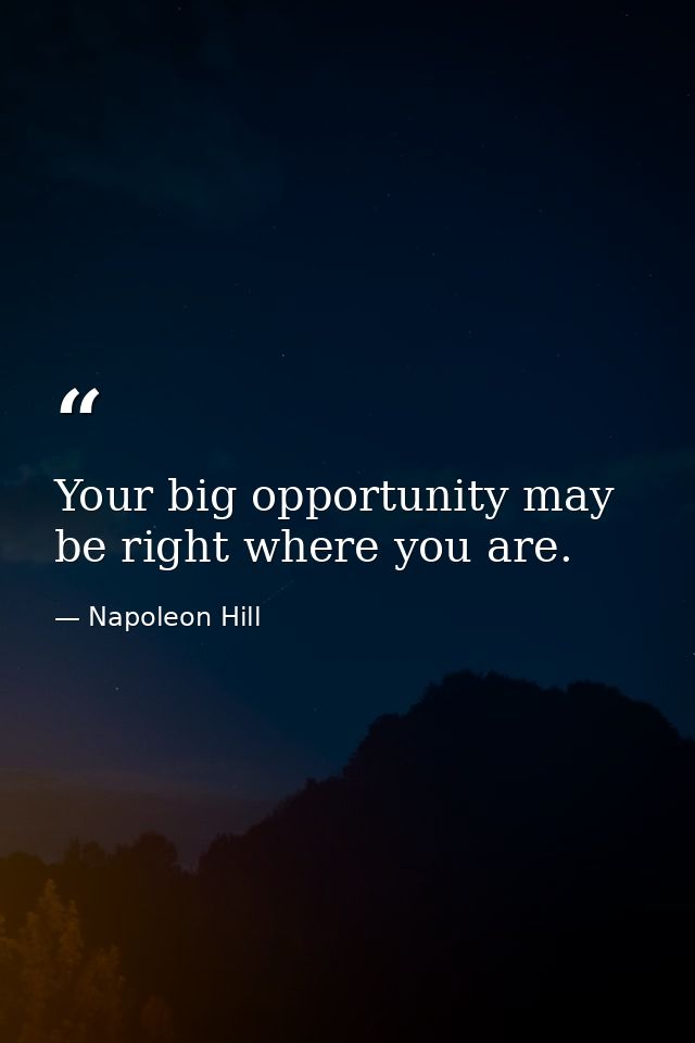 Your big opportunity may be right where you are. — Napoleon Hill