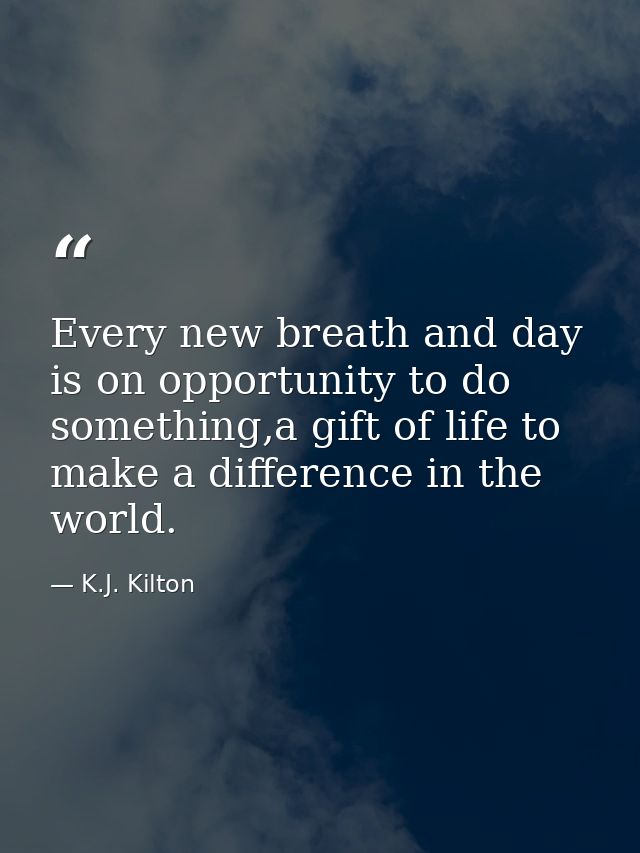 Every new breath and day is on opportunity to do something,a gift of life to make a difference in the world. — K.J. Kilton