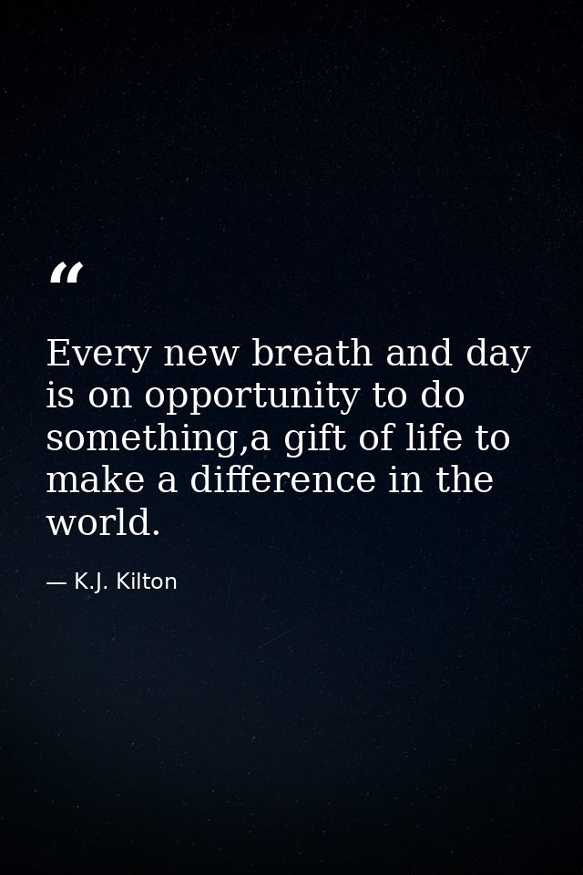 Every new breath and day is on opportunity to do something,a gift of life to make a difference in the world. — K.J. Kilton