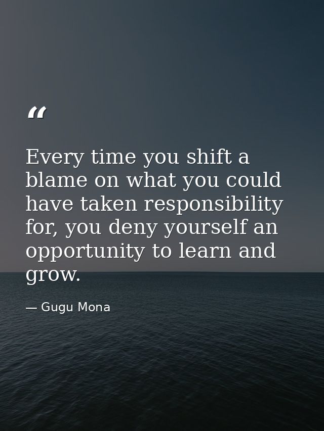 Every time you shift a blame on what you could have taken responsibility for, you deny yourself an opportunity to learn  — Gugu Mona