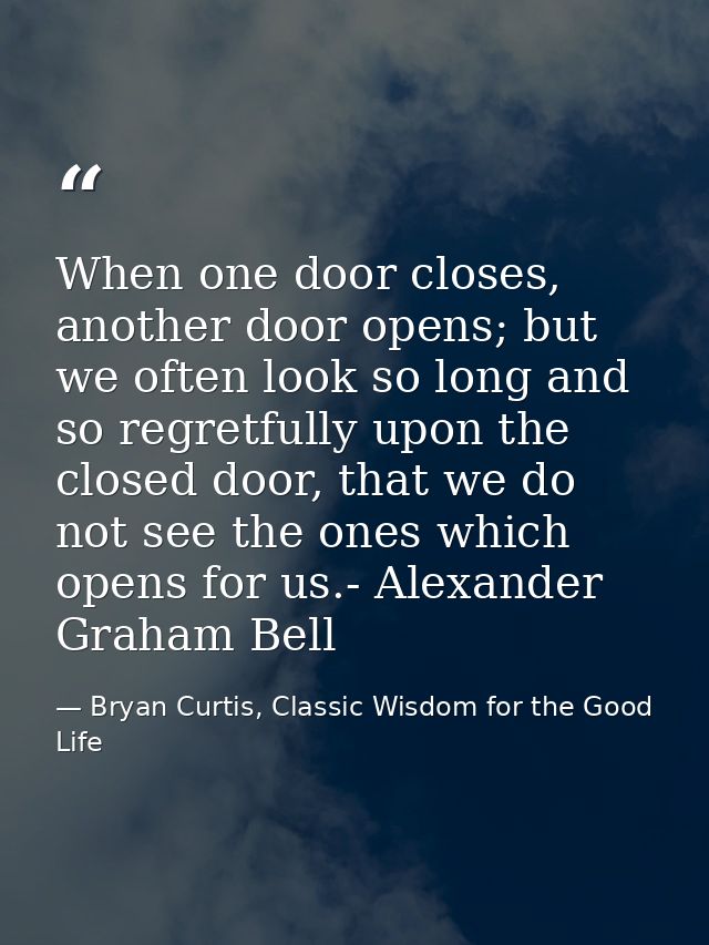When one door closes, another door opens; but we often look so long and so regretfully upon the closed door, that we do  — Bryan Curtis, Classic Wisdom for the Good Life