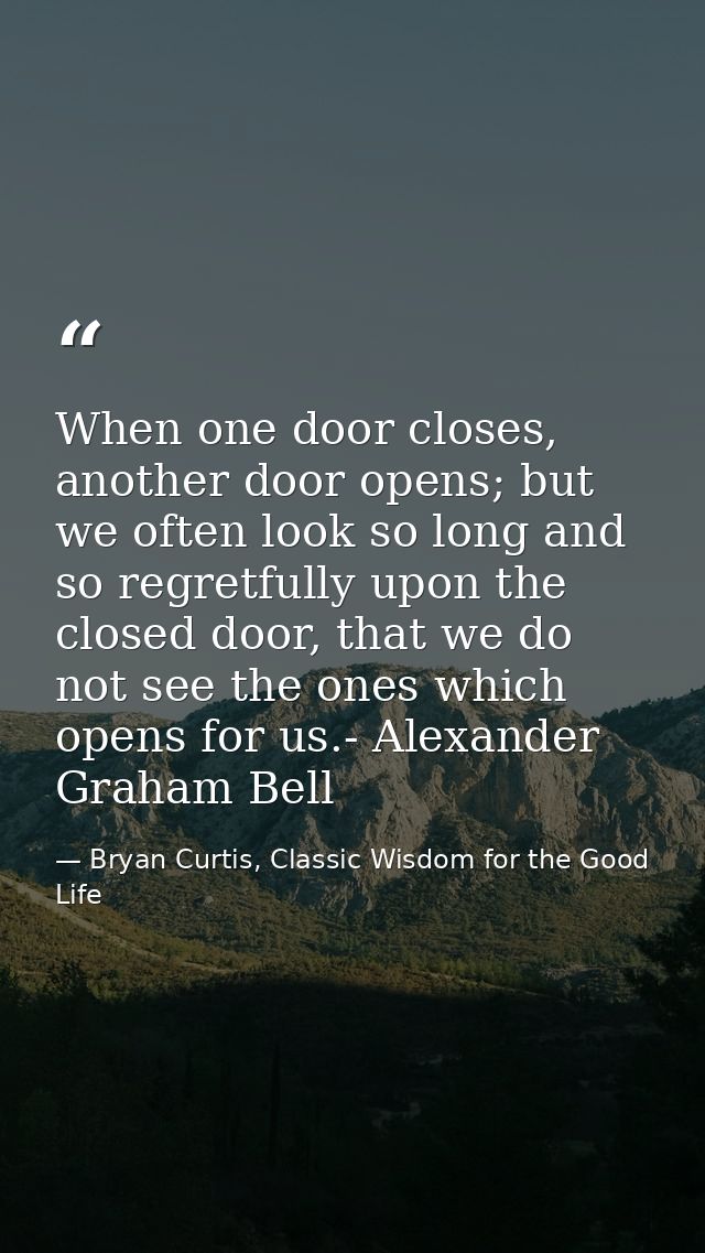 When one door closes, another door opens; but we often look so long and so regretfully upon the closed door, that we do  — Bryan Curtis, Classic Wisdom for the Good Life