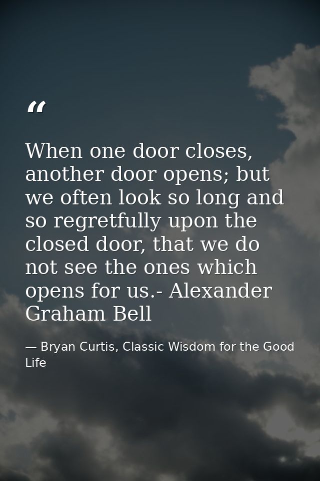 When one door closes, another door opens; but we often look so long and so regretfully upon the closed door, that we do  — Bryan Curtis, Classic Wisdom for the Good Life