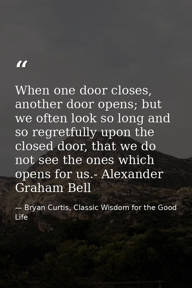 When one door closes, another door opens; but we often look so long and so regretfully upon the closed door, that we do  — Bryan Curtis, Classic Wisdom for the Good Life