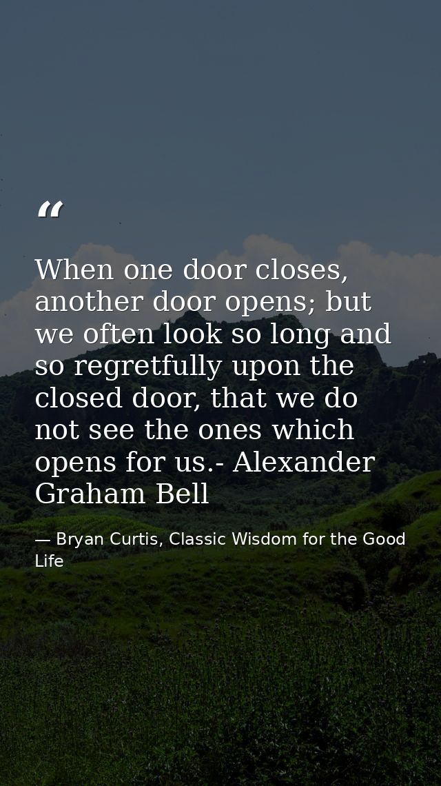 When one door closes, another door opens; but we often look so long and so regretfully upon the closed door, that we do  — Bryan Curtis, Classic Wisdom for the Good Life